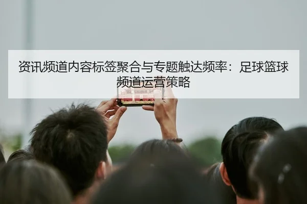 资讯频道内容标签聚合与专题触达频率：足球篮球频道运营策略