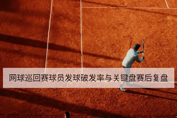 网球巡回赛球员发球破发率与关键盘赛后复盘