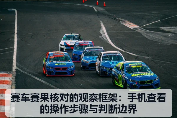 赛车赛果核对的观察框架:手机查看的操作步骤与判断边界